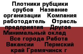 Плотники-рубщики срубов › Название организации ­ Компания-работодатель › Отрасль предприятия ­ Другое › Минимальный оклад ­ 1 - Все города Работа » Вакансии   . Пермский край,Гремячинск г.